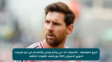 تاريخ المواجهة.. تشارلوت إف سي وإنتر ميامي يتنافسان في أبرز مباريات الدوري الأمريكي 2025 مع كشف القنوات الناقلة.